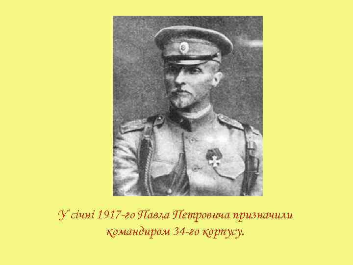 У січні 1917 -го Павла Петровича призначили командиром 34 -го корпусу. 