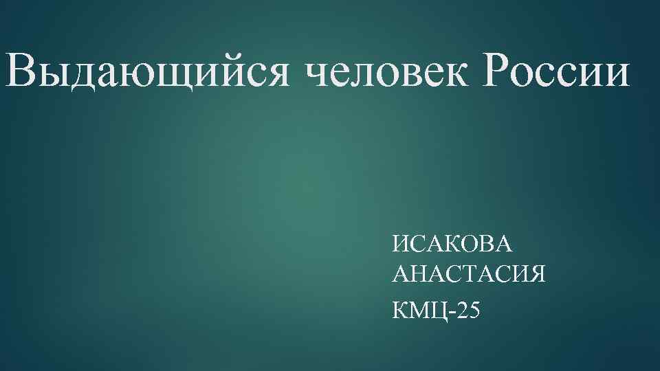 Выдающийся человек России ИСАКОВА АНАСТАСИЯ КМЦ-25 