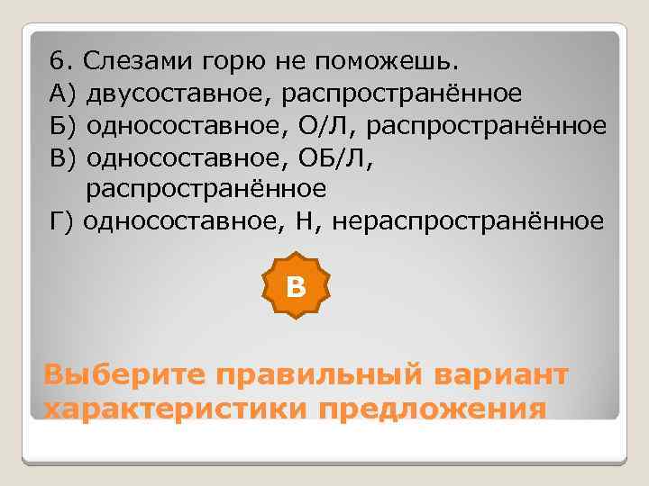 6. Слезами горю не поможешь. А) двусоставное, распространённое Б) односоставное, О/Л, распространённое В) односоставное,