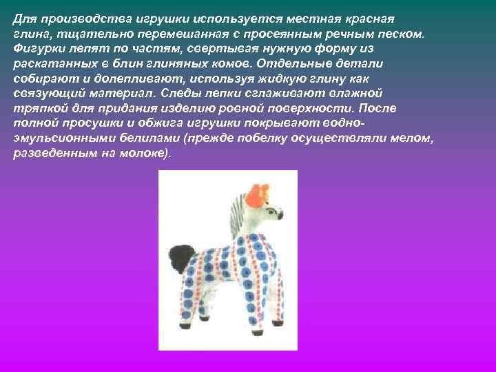 Для производства игрушки используется местная красная глина, тщательно перемешанная с просеянным речным песком. Фигурки