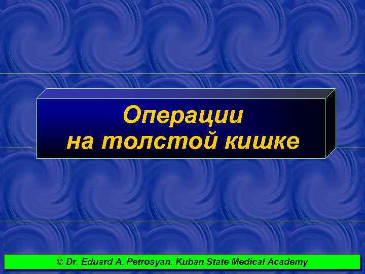 Операции на толстой кишке © Dr. Eduard A. Petrosyan. Kuban State Medical Academy ©