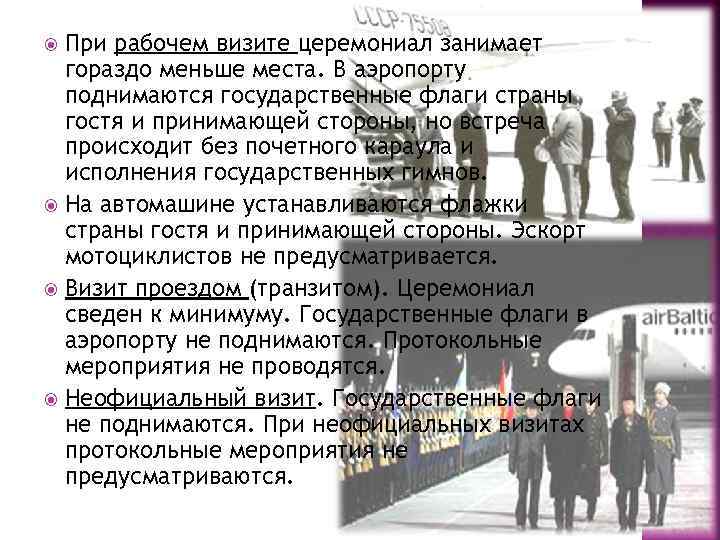 При рабочем визите церемониал занимает гораздо меньше места. В аэропорту поднимаются государственные флаги страны