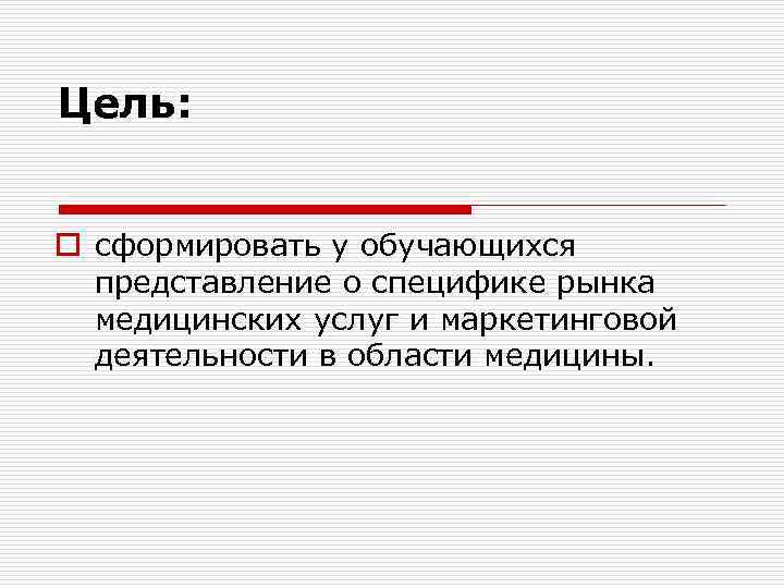 Цель: o сформировать у обучающихся представление о специфике рынка медицинских услуг и маркетинговой деятельности