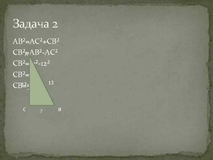 Задача 2 AB²=AC²+CB² CB²=AB²-AC² A CB²=13²-12² CB²=25 13 12 CB=5 C ? B 