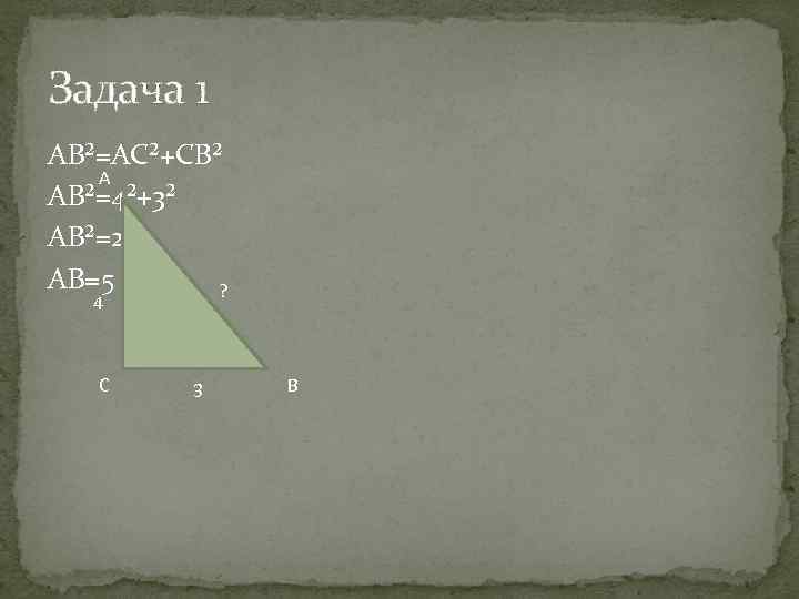 Задача 1 AB²=AC²+CB² A AB²=4²+3² AB²=25 AB=5 ? 4 C 3 B 