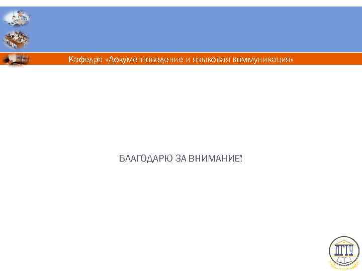 Кафедра «Документоведение и языковая коммуникация» БЛАГОДАРЮ ЗА ВНИМАНИЕ! 