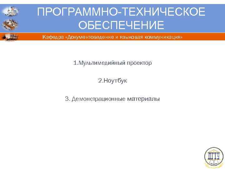 ПРОГРАММНО-ТЕХНИЧЕСКОЕ ОБЕСПЕЧЕНИЕ Кафедра «Документоведение и языковая коммуникация» 1. Мультимедийный проектор 2. Ноутбук 3. Демонстрационные