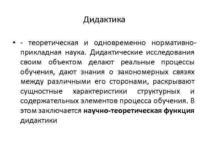 Дидактика • теоретическая и одновременно нормативно прикладная наука. Дидактические исследования своим объектом делают реальные