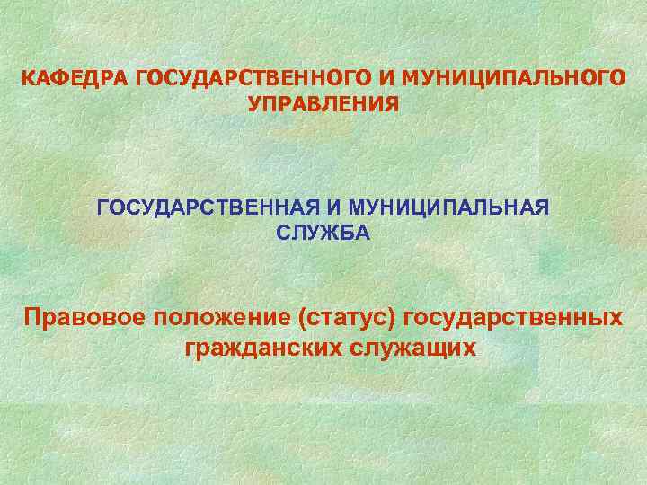 КАФЕДРА ГОСУДАРСТВЕННОГО И МУНИЦИПАЛЬНОГО УПРАВЛЕНИЯ ГОСУДАРСТВЕННАЯ И МУНИЦИПАЛЬНАЯ СЛУЖБА Правовое положение (статус) государственных гражданских