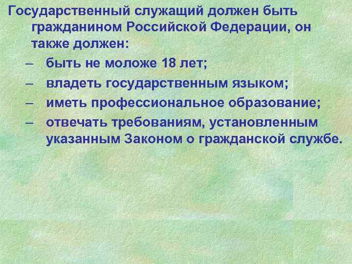 Государственный служащий должен быть гражданином Российской Федерации, он также должен: – быть не моложе
