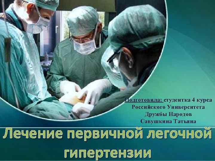 Подготовила: студентка 4 курса Российского Университета Дружбы Народов Савушкина Татьяна Лечение первичной легочной гипертензии