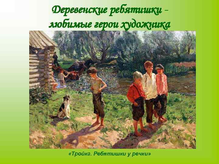 Деревенские ребятишки любимые герои художника «Тройка. Ребятишки у речки» 