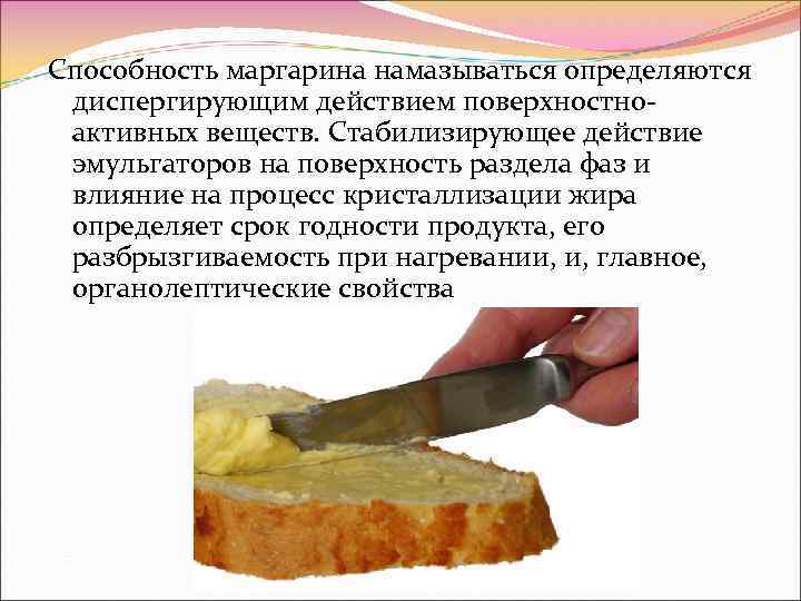 Способность маргарина намазываться определяются диспергирующим действием поверхностноактивных веществ. Стабилизирующее действие эмульгаторов на поверхность раздела