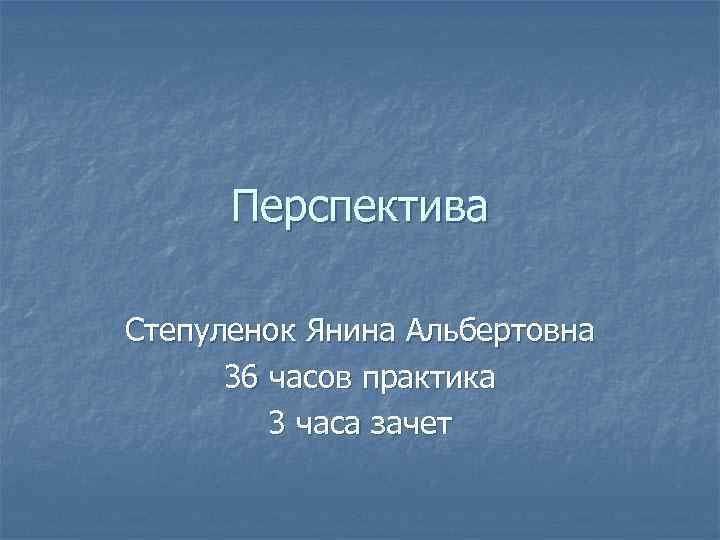 Перспектива Степуленок Янина Альбертовна 36 часов практика 3 часа зачет 