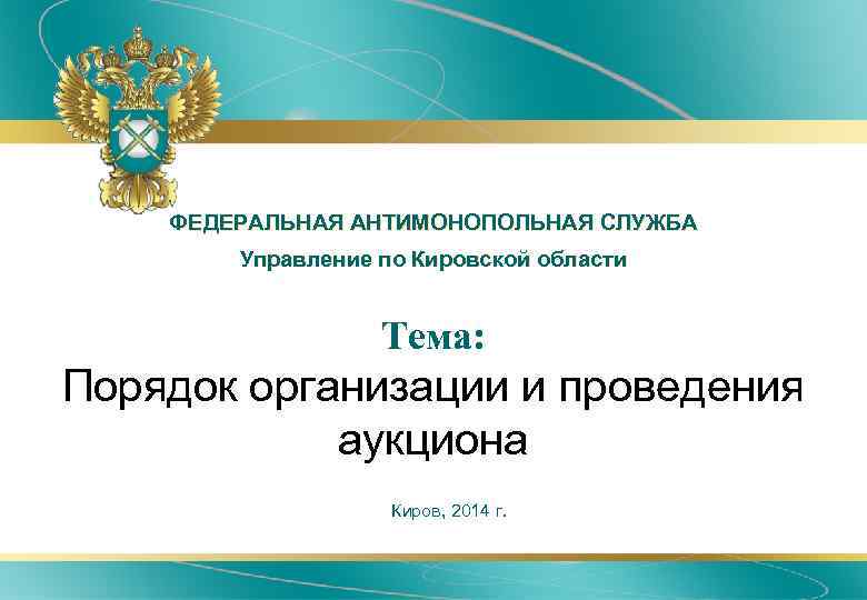 ФЕДЕРАЛЬНАЯ АНТИМОНОПОЛЬНАЯ СЛУЖБА Управление по Кировской области Тема: Порядок организации и проведения аукциона Киров,