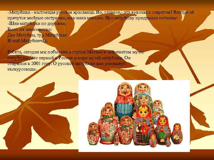 -Матрёшка - настоящая русская красавица. Но, главное, - эта куколка с секретом! Внутри её