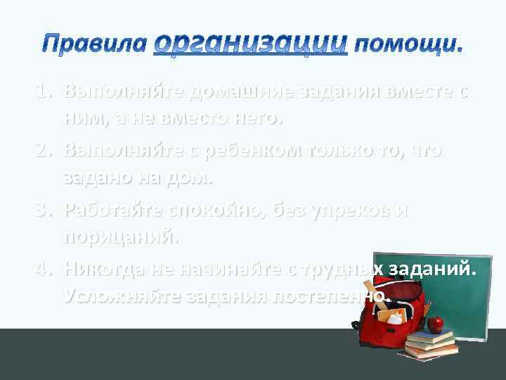 1. Выполняйте домашние задания вместе с ним, а не вместо него. 2. Выполняйте с