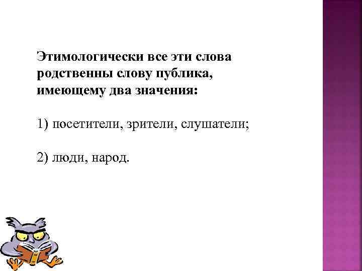 Этимологически все эти слова родственны слову публика, имеющему два значения: 1) посетители, зрители, слушатели;