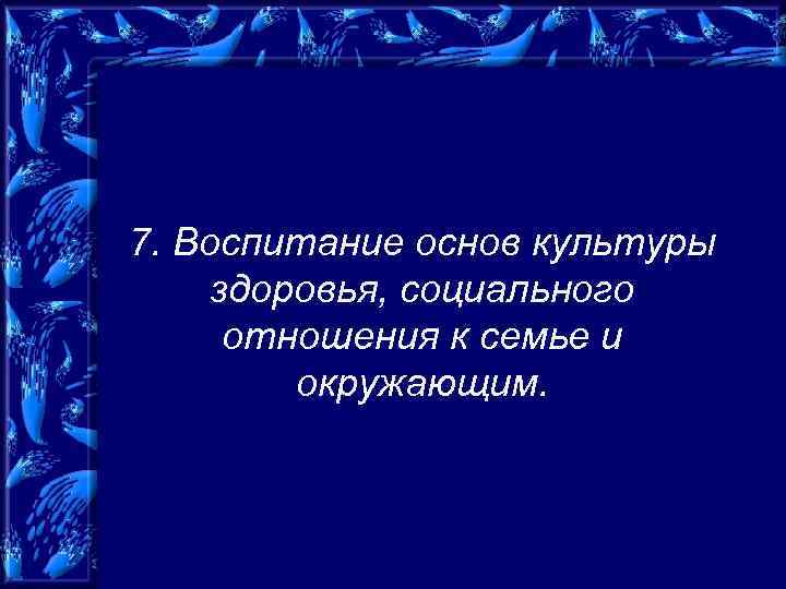 7. Воспитание основ культуры здоровья, социального отношения к семье и окружающим. 