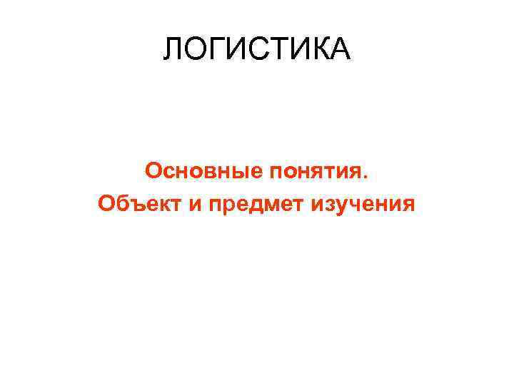 ЛОГИСТИКА Основные понятия. Объект и предмет изучения 