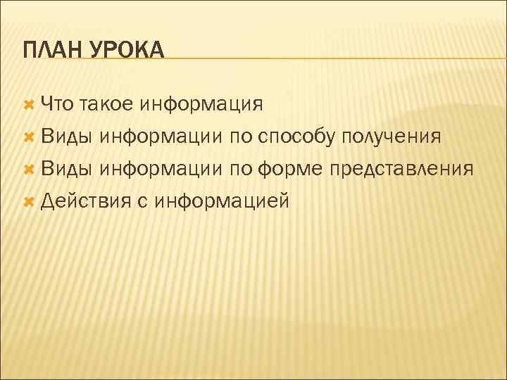 ПЛАН УРОКА Что такое информация Виды информации по способу получения Виды информации по форме