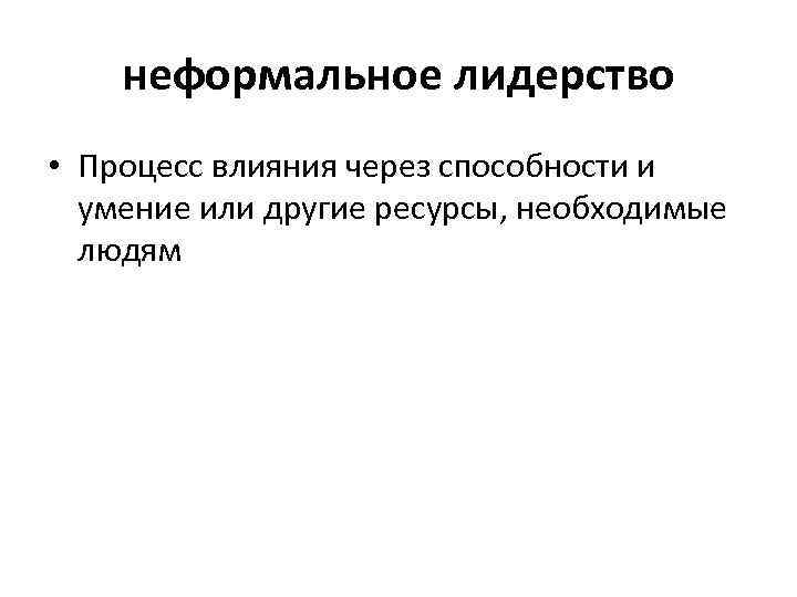 неформальное лидерство • Процесс влияния через способности и умение или другие ресурсы, необходимые людям