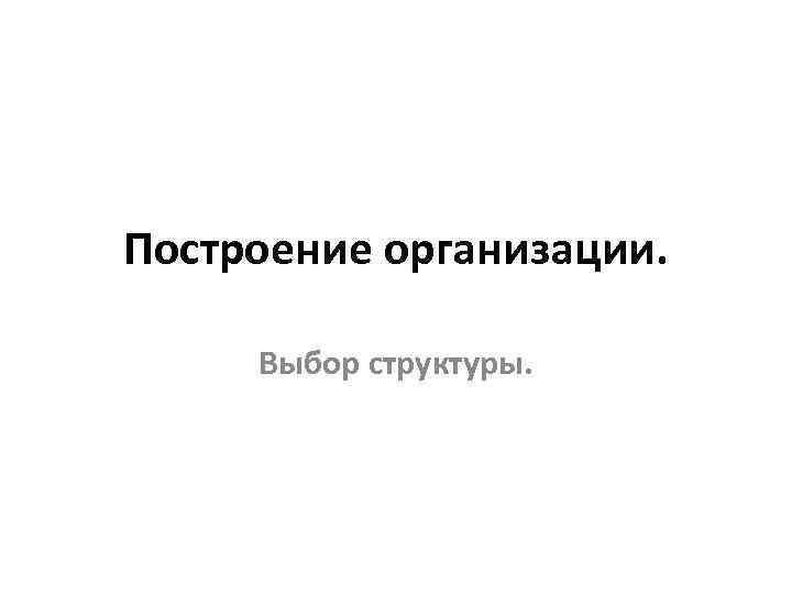 Построение организации. Выбор структуры. 