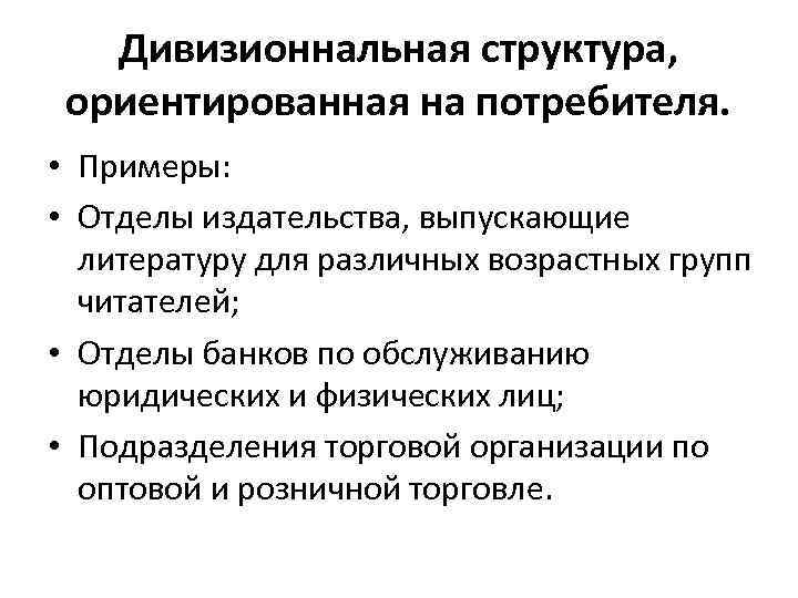 Дивизионнальная структура, ориентированная на потребителя. • Примеры: • Отделы издательства, выпускающие литературу для различных