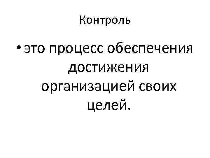 Контроль • это процесс обеспечения достижения организацией своих целей. 