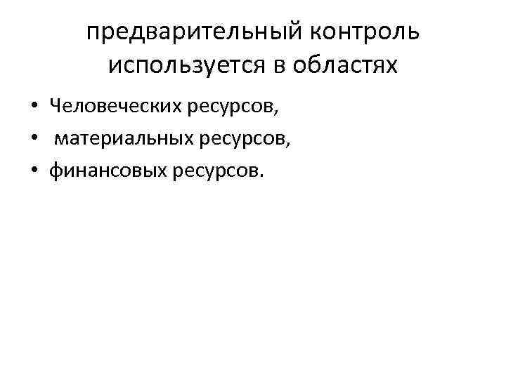 предварительный контроль используется в областях • Человеческих ресурсов, • материальных ресурсов, • финансовых ресурсов.