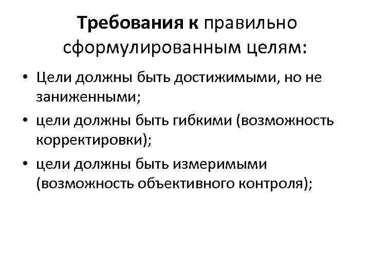 Требования к правильно сформулированным целям: • Цели должны быть достижимыми, но не заниженными; •