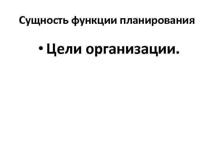 Сущность функции планирования • Цели организации. 
