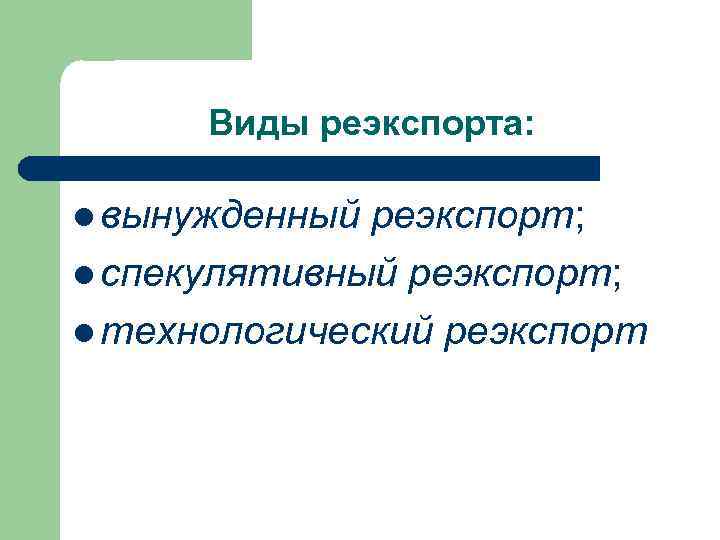 Виды реэкспорта: l вынужденный реэкспорт; l спекулятивный реэкспорт; l технологический реэкспорт 