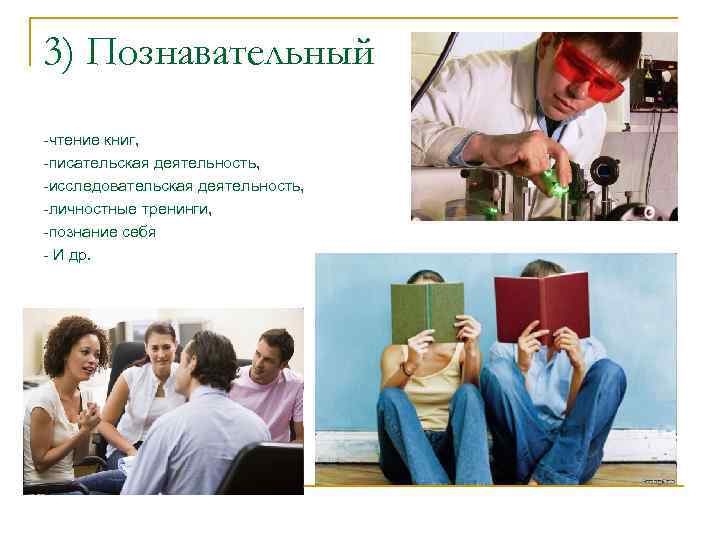 3) Познавательный -чтение книг, -писательская деятельность, -исследовательская деятельность, -личностные тренинги, -познание себя - И