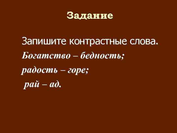  Задание Запишите контрастные слова. Богатство – бедность; радость – горе; рай – ад.