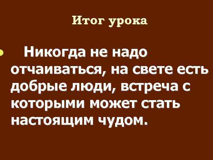  Итог урока Никогда не надо отчаиваться, на свете есть добрые люди, встреча с