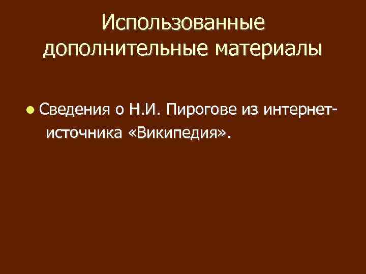 Использованные дополнительные материалы Сведения о Н. И. Пирогове из интернетисточника «Википедия» . 