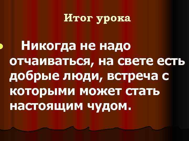 l Итог урока Никогда не надо отчаиваться, на свете есть добрые люди, встреча с
