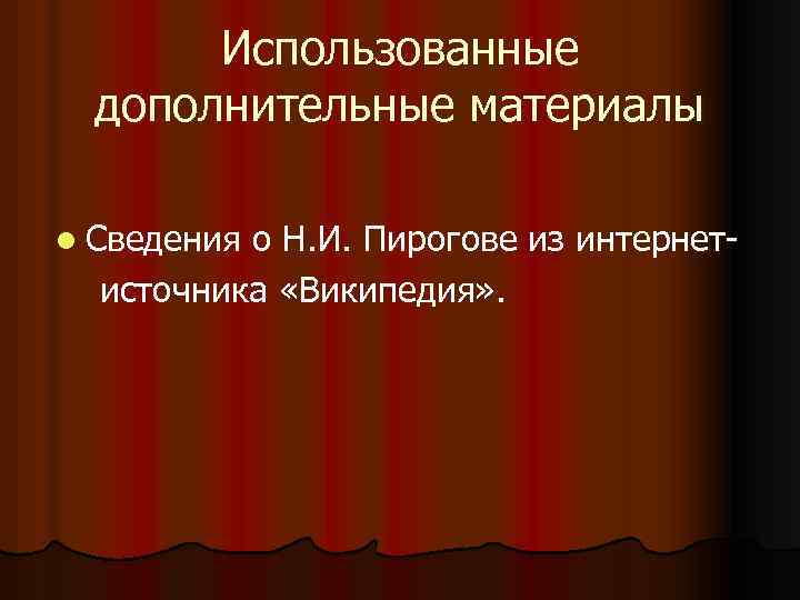 Использованные дополнительные материалы l Сведения о Н. И. Пирогове из интернетисточника «Википедия» . 