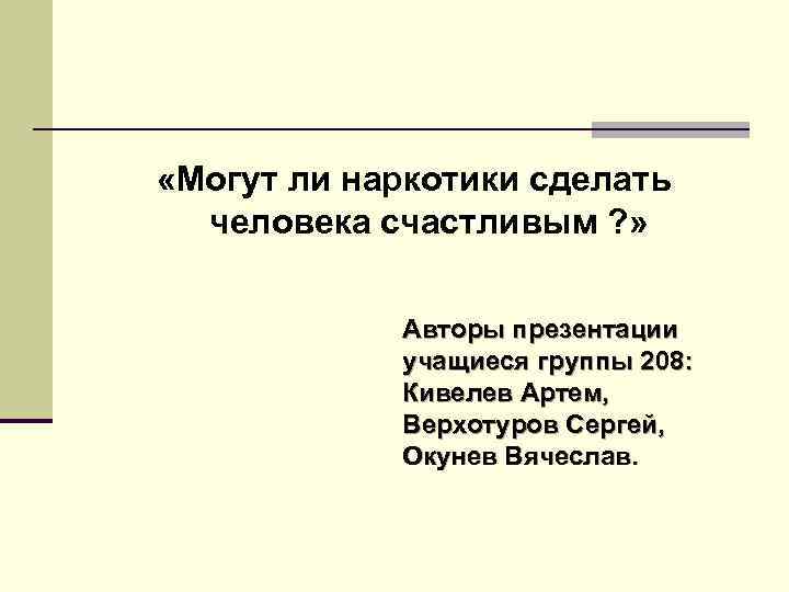  «Могут ли наркотики сделать человека счастливым ? » Авторы презентации учащиеся группы 208: