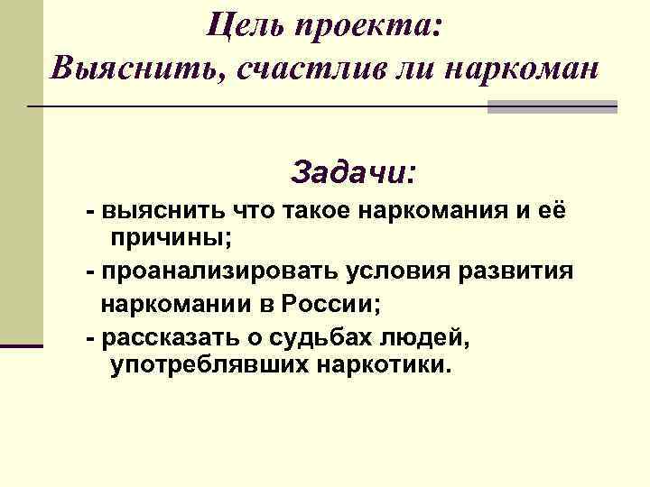 Цель проекта: Выяснить, счастлив ли наркоман Задачи: - выяснить что такое наркомания и её