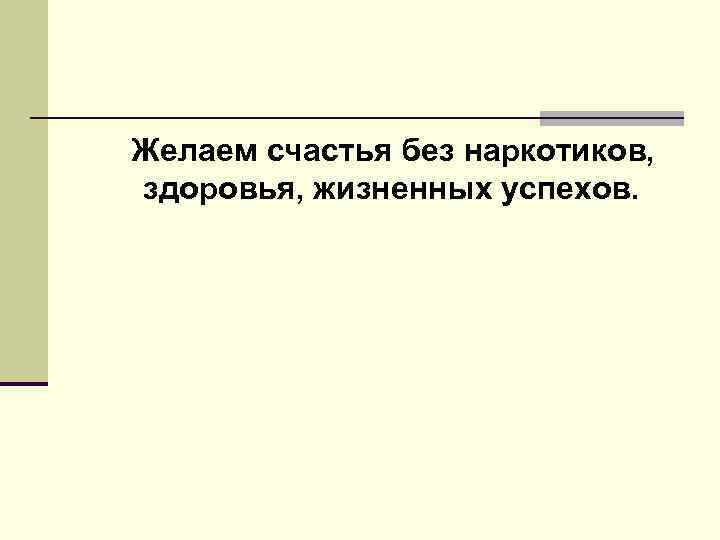 Желаем счастья без наркотиков, здоровья, жизненных успехов. 