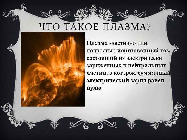 ЧТО ТАКОЕ ПЛАЗМА? Плазма -частично или полностью ионизованный газ, состоящий из электрически заряженных и