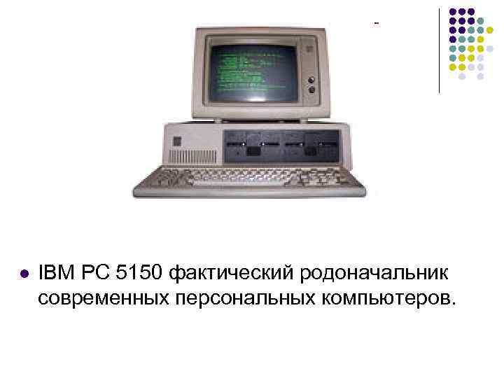 l IBM PC 5150 фактический родоначальник современных персональных компьютеров. 