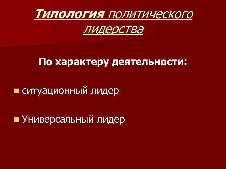 Типология политического лидерства По характеру деятельности: n ситуационный лидер n Универсальный лидер 