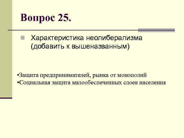 Вопрос 25. n Характеристика неолиберализма (добавить к вышеназванным) • Защита предпринимателей, рынка от монополий