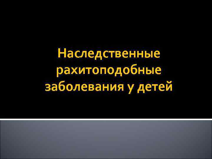 Наследственные рахитоподобные заболевания у детей 