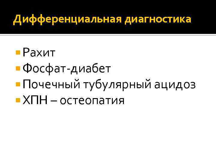 Дифференциальная диагностика Рахит Фосфат-диабет Почечный тубулярный ацидоз ХПН – остеопатия 