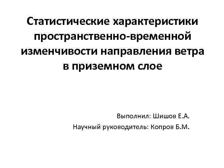 Статистические характеристики пространственно-временной изменчивости направления ветра в приземном слое Выполнил: Шишов Е. А. Научный