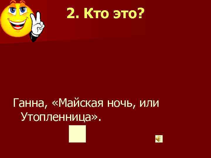  2. Кто это? Ганна, «Майская ночь, или Утопленница» . 